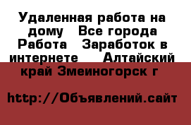 Удаленная работа на дому - Все города Работа » Заработок в интернете   . Алтайский край,Змеиногорск г.